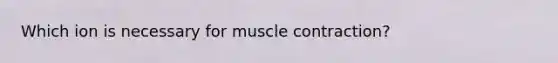 Which ion is necessary for muscle contraction?