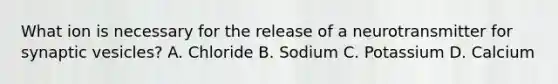 What ion is necessary for the release of a neurotransmitter for synaptic vesicles? A. Chloride B. Sodium C. Potassium D. Calcium