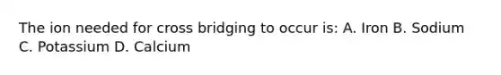 The ion needed for cross bridging to occur is: A. Iron B. Sodium C. Potassium D. Calcium