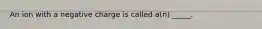 An ion with a negative charge is called a(n) _____.