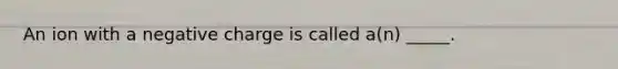 An ion with a negative charge is called a(n) _____.