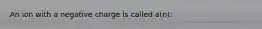 An ion with a negative charge is called a(n):