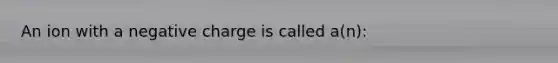 An ion with a negative charge is called a(n):