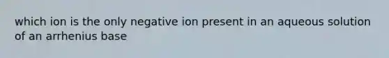 which ion is the only negative ion present in an aqueous solution of an arrhenius base