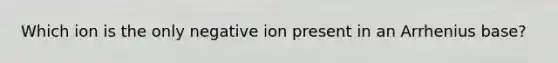 Which ion is the only negative ion present in an Arrhenius base?