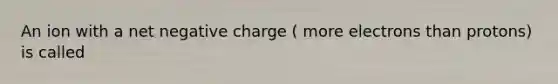 An ion with a net negative charge ( more electrons than protons) is called