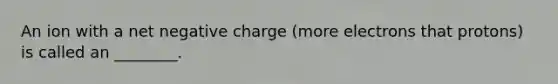 An ion with a net negative charge (more electrons that protons) is called an ________.