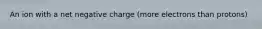 An ion with a net negative charge (more electrons than protons)