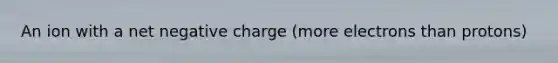 An ion with a net negative charge (more electrons than protons)