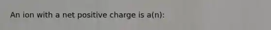 An ion with a net positive charge is a(n):