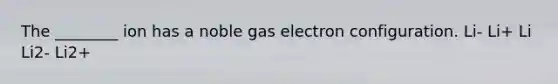 The ________ ion has a noble gas electron configuration. Li- Li+ Li Li2- Li2+