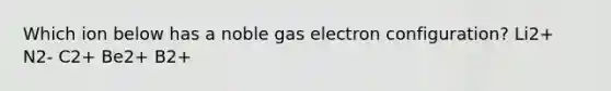 Which ion below has a noble gas electron configuration? Li2+ N2- C2+ Be2+ B2+