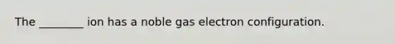 The ________ ion has a noble gas electron configuration.