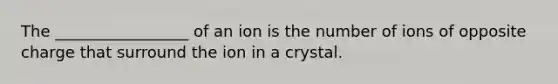 The _________________ of an ion is the number of ions of opposite charge that surround the ion in a crystal.