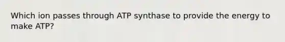 Which ion passes through ATP synthase to provide the energy to make ATP?