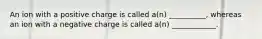 An ion with a positive charge is called a(n) __________, whereas an ion with a negative charge is called a(n) ____________.