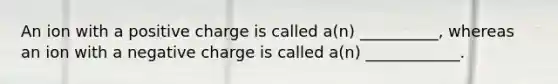 An ion with a positive charge is called a(n) __________, whereas an ion with a negative charge is called a(n) ____________.