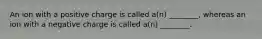 An ion with a positive charge is called a(n) ________, whereas an ion with a negative charge is called a(n) ________.