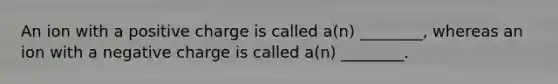 An ion with a positive charge is called a(n) ________, whereas an ion with a negative charge is called a(n) ________.