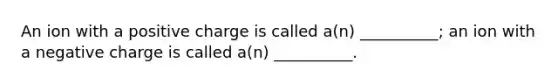 An ion with a positive charge is called a(n) __________; an ion with a negative charge is called a(n) __________.