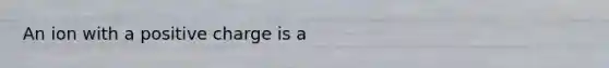 An ion with a positive charge is a