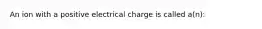 An ion with a positive electrical charge is called a(n):