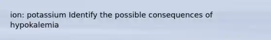 ion: potassium Identify the possible consequences of hypokalemia