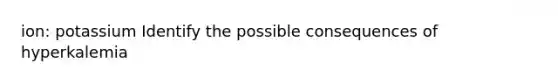 ion: potassium Identify the possible consequences of hyperkalemia
