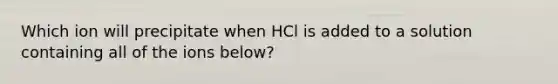 Which ion will precipitate when HCl is added to a solution containing all of the ions below?