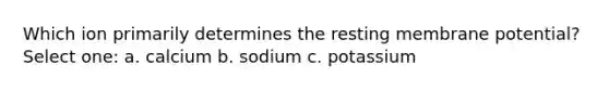 Which ion primarily determines the resting membrane potential? Select one: a. calcium b. sodium c. potassium