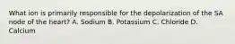 What ion is primarily responsible for the depolarization of the SA node of the heart? A. Sodium B. Potassium C. Chloride D. Calcium