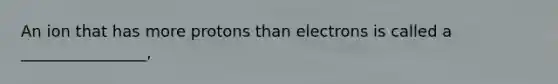 An ion that has more protons than electrons is called a ________________,