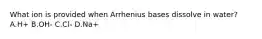 What ion is provided when Arrhenius bases dissolve in water? A.H+ B.OH- C.Cl- D.Na+