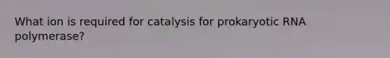 What ion is required for catalysis for prokaryotic RNA polymerase?