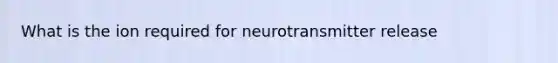 What is the ion required for neurotransmitter release