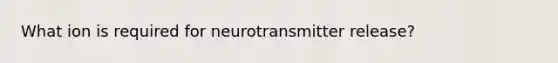 What ion is required for neurotransmitter release?