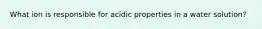 What ion is responsible for acidic properties in a water solution?