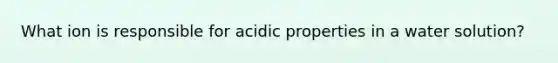 What ion is responsible for acidic properties in a water solution?