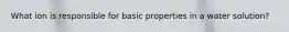 What ion is responsible for basic properties in a water solution?