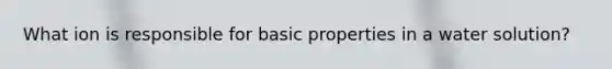 What ion is responsible for basic properties in a water solution?