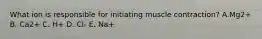 What ion is responsible for initiating muscle contraction? A.Mg2+ B. Ca2+ C. H+ D. Cl- E. Na+