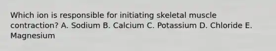 Which ion is responsible for initiating skeletal muscle contraction? A. Sodium B. Calcium C. Potassium D. Chloride E. Magnesium