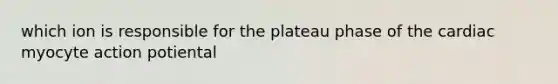 which ion is responsible for the plateau phase of the cardiac myocyte action potiental