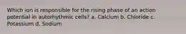 Which ion is responsible for the rising phase of an action potential in autorhythmic cells? a. Calcium b. Chloride c. Potassium d. Sodium