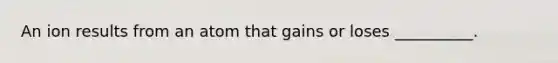 An ion results from an atom that gains or loses __________.