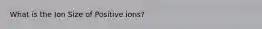 What is the Ion Size of Positive ions?