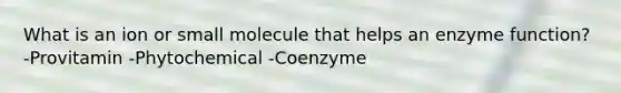 What is an ion or small molecule that helps an enzyme function? -Provitamin -Phytochemical -Coenzyme