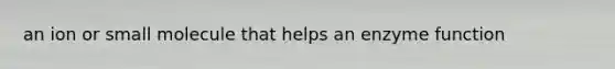 an ion or small molecule that helps an enzyme function