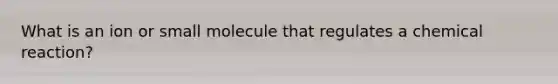 What is an ion or small molecule that regulates a chemical reaction?