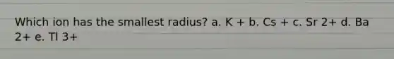 Which ion has the smallest radius? a. K + b. Cs + c. Sr 2+ d. Ba 2+ e. Tl 3+